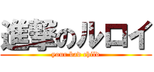 進撃のルロイ (your bad child)
