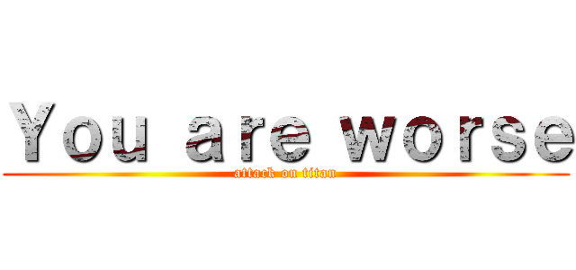 Ｙｏｕ ａｒｅ ｗｏｒｓｅ (attack on titan)