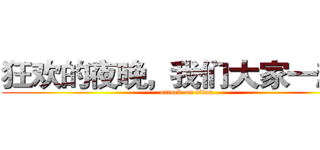 狂欢的夜晚，我们大家一起来 (attack on titan)