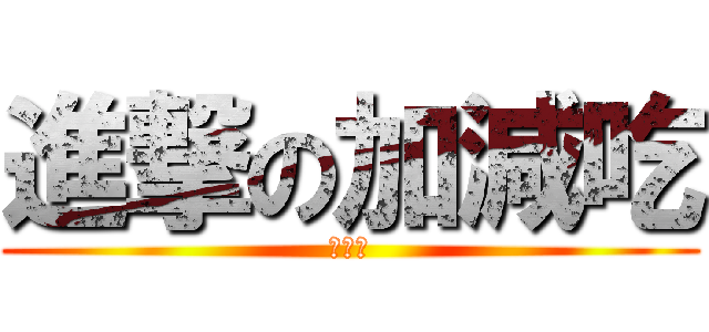 進撃の加減吃 (加減吃)