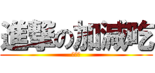 進撃の加減吃 (加減吃)