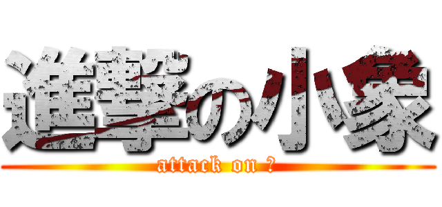 進撃の小象 (attack on ？)