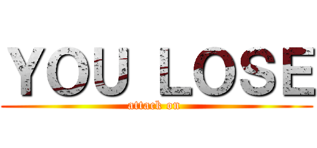 ＹＯＵ ＬＯＳＥ (attack on )