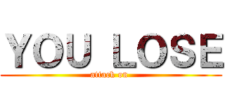 ＹＯＵ ＬＯＳＥ (attack on )