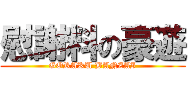 慰謝料の豪遊 (GORAKU BANZAI)