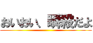 おいおい、瞬殺だよ ()