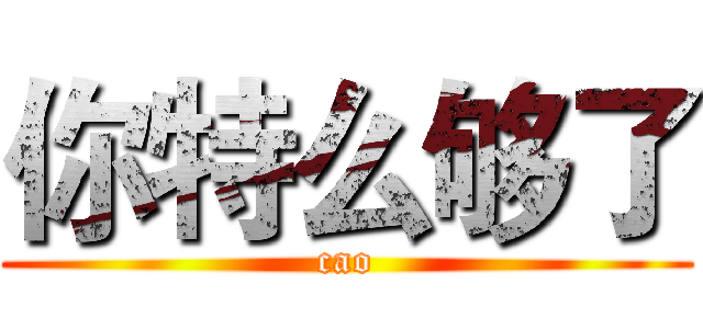 你特么够了 (cao)