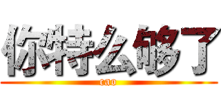 你特么够了 (cao)