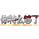 你特么够了 (cao)