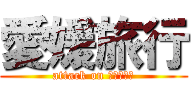 愛媛旅行 (attack on ｅｈｉｍｅ)