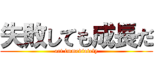 失敗しても成長だ (act immediately)