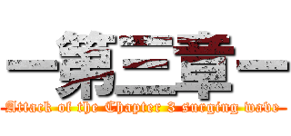 ー第三章ー (Attack of the Chapter 3 surging wave)