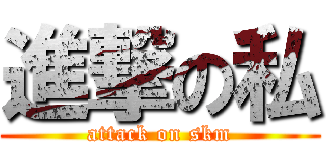 進撃の私 (attack on skm)