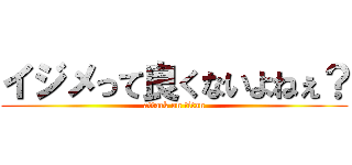 イジメって良くないよねぇ？ (attack on titan)