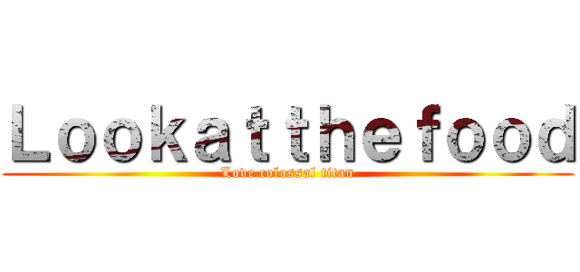 Ｌｏｏｋａｔｔｈｅｆｏｏｄ (Love colossal titan)