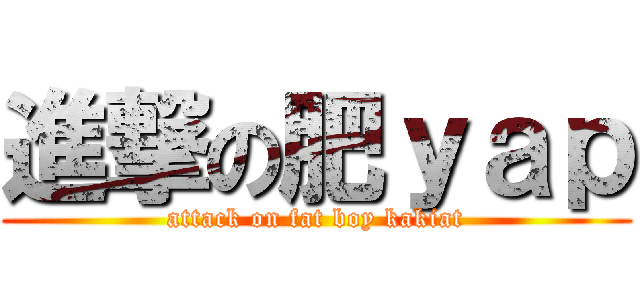 進撃の肥ｙａｐ (attack on fat boy kakiat)