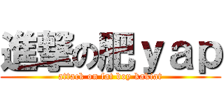進撃の肥ｙａｐ (attack on fat boy kakiat)