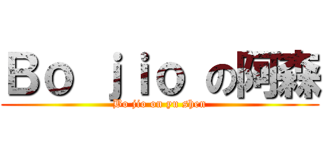 Ｂｏ ｊｉｏ の阿森 (Bo jio on yu shen)