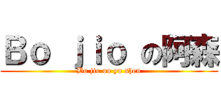 Ｂｏ ｊｉｏ の阿森 (Bo jio on yu shen)