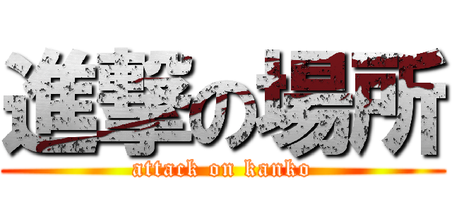 進撃の場所 (attack on kanko)