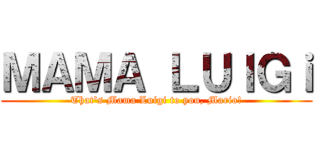 ＭＡＭＡ ＬＵＩＧｉ (That's Mama Luigi to you, Mario!)