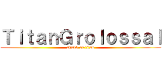 ＴｉｔａｎＧｒｏｌｏｓｓａｌ (attack on titan)