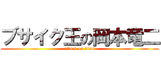 ブサイク王の岡本竜二 (attack on titan)