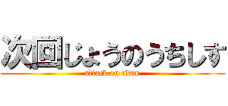 次回じょうのうちしす (attack on titan)