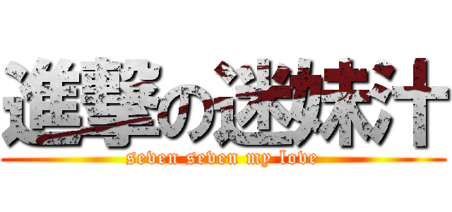 進撃の迷妹汁 (seven seven my love)