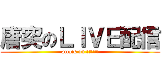 唐突のＬＩＶＥ配信 (attack on titan)