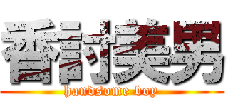 香討美男 (handsome boy)
