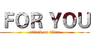 ＦＯＲ ＹＯＵ (attack on titan)