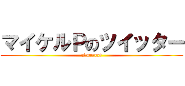 マイケルＰのツイッター (udonnext)