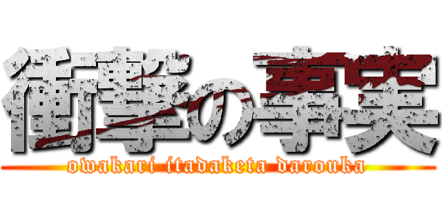 衝撃の事実 (owakari itadaketa darouka)