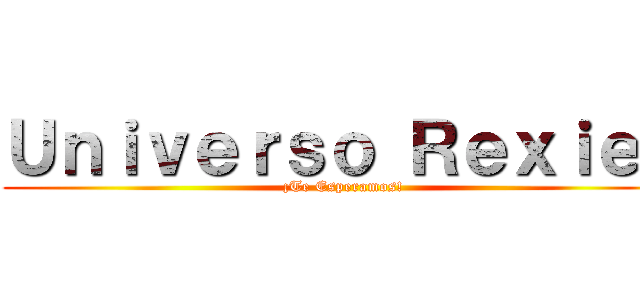 Ｕｎｉｖｅｒｓｏ Ｒｅｘｉｅｓ (¡Te Esperamos!)