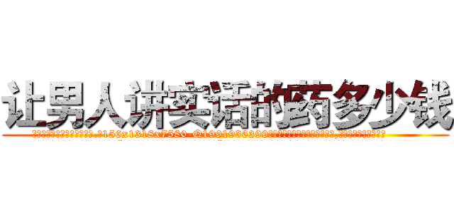 让男人讲实话的药多少钱 (让男人讲实话的药多少钱【电.话156x1318x7580-Q1991936399鑫宏药业】我们做的是长期生意,靠的是老客户长期支持
参考消息网2月20日报道 韩媒称，“剩女多、离婚率高的城市，房价一定会上涨。”这是中国经济学家金岩石2016年12月参加在上海举行的房地产相关论坛时说的话。
)