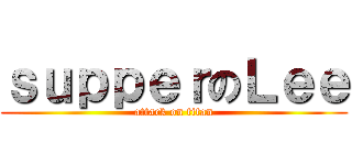 ｓｕｐｐｅｒのＬｅｅ (attack on titan)