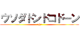 ウソダドンドコドーン (^@^)