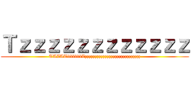 Ｔｚｚｚｚｚｚｚｚｚｚｚｚ (TAZATiiiiiiiiZzzzzzzzzzzzzzzzzzzzzzzzzzzzz)