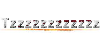 Ｔｚｚｚｚｚｚｚｚｚｚｚｚ (TAZATiiiiiiiiZzzzzzzzzzzzzzzzzzzzzzzzzzzzz)