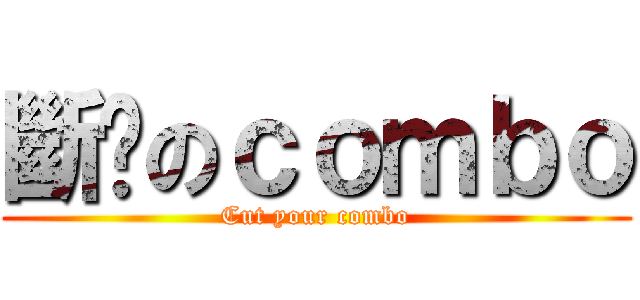 斷你のｃｏｍｂｏ (Cut your combo)