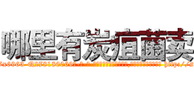 哪里有炭疽菌卖 (哪里有炭疽菌卖【电-186x2687x6963-Q278180069元-吉-药-业】我们做的是长期生意,靠的是老客户长期支持 http://sngk.net/moZWk0
)