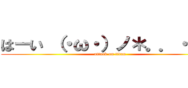 はーい （・ω・）ノ＊。．・°＊ (attack on titan)