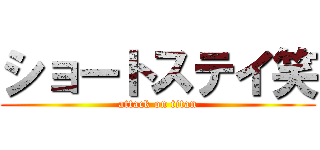 ショートステイ笑 (attack on titan)