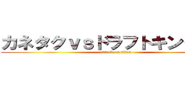 カネタクｖｓドラフトキング軍団 (attack on titan)