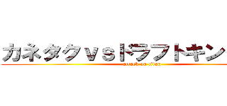 カネタクｖｓドラフトキング軍団 (attack on titan)