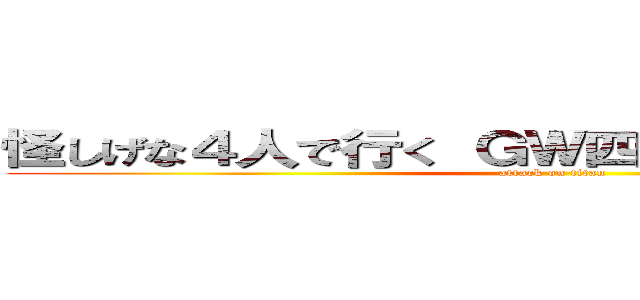 怪しげな４人で行く ＧＷ四国３日間の旅（案） (attack on titan)