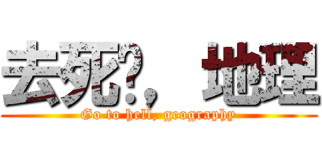 去死吧，地理 (Go to hell, geography)