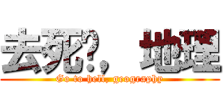 去死吧，地理 (Go to hell, geography)