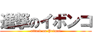 進撃のイボンコ (attack on Primal)